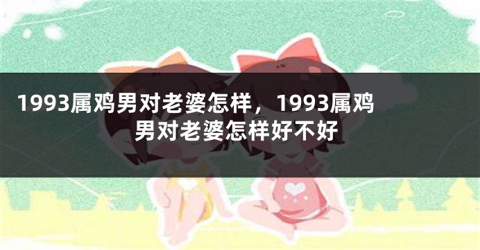 1993属鸡男对老婆怎样，1993属鸡男对老婆怎样好不好