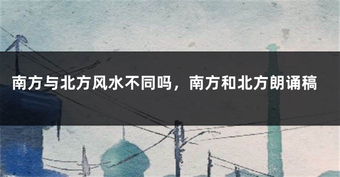 南方与北方风水不同吗,南方和北方朗诵稿