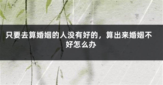 只要去算婚姻的人没有好的，算出来婚姻不好怎么办