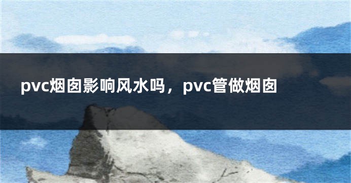 pvc烟囱影响风水吗，pvc管做烟囱