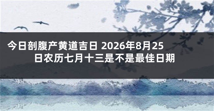 今日剖腹产黄道吉日 2026年8月25日农历七月十三是不是最佳日期