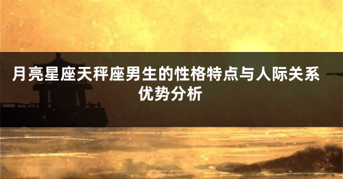 月亮星座天秤座男生的性格特点与人际关系优势分析