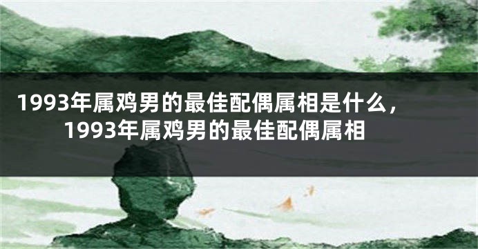 1993年属鸡男的最佳配偶属相是什么，1993年属鸡男的最佳配偶属相