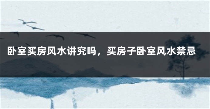 卧室买房风水讲究吗,买房子卧室风水禁忌