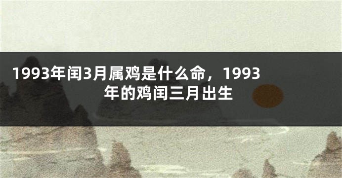 1993年闰3月属鸡是什么命，1993年的鸡闰三月出生