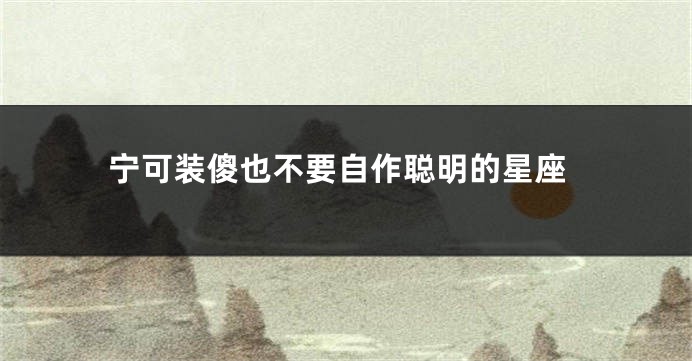 宁可装傻也不要自作聪明的星座
