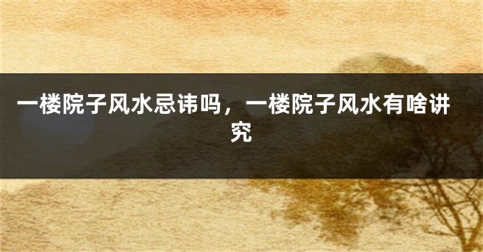 一楼院子风水忌讳吗，一楼院子风水有啥讲究
