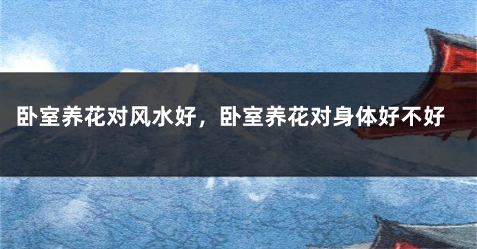 卧室养花对风水好，卧室养花对身体好不好