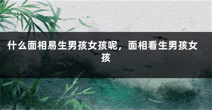 什么面相易生男孩女孩呢，面相看生男孩女孩