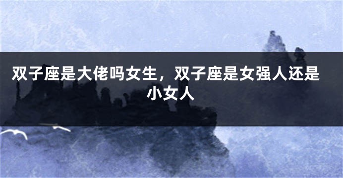 双子座是大佬吗女生，双子座是女强人还是小女人